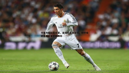 ued体育-卡福力挺拉菲尼亚，金球奖实至名归，呼吁安切洛蒂执掌巴西帅印