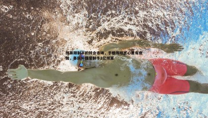 ued体育-预算限制下的转会市场，于根伟坦言心里有些酸，各队补强受制于1亿预算