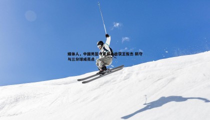 ued体育-媒体人，中国男篮今夏最大收获王俊杰 防守与三分球成亮点