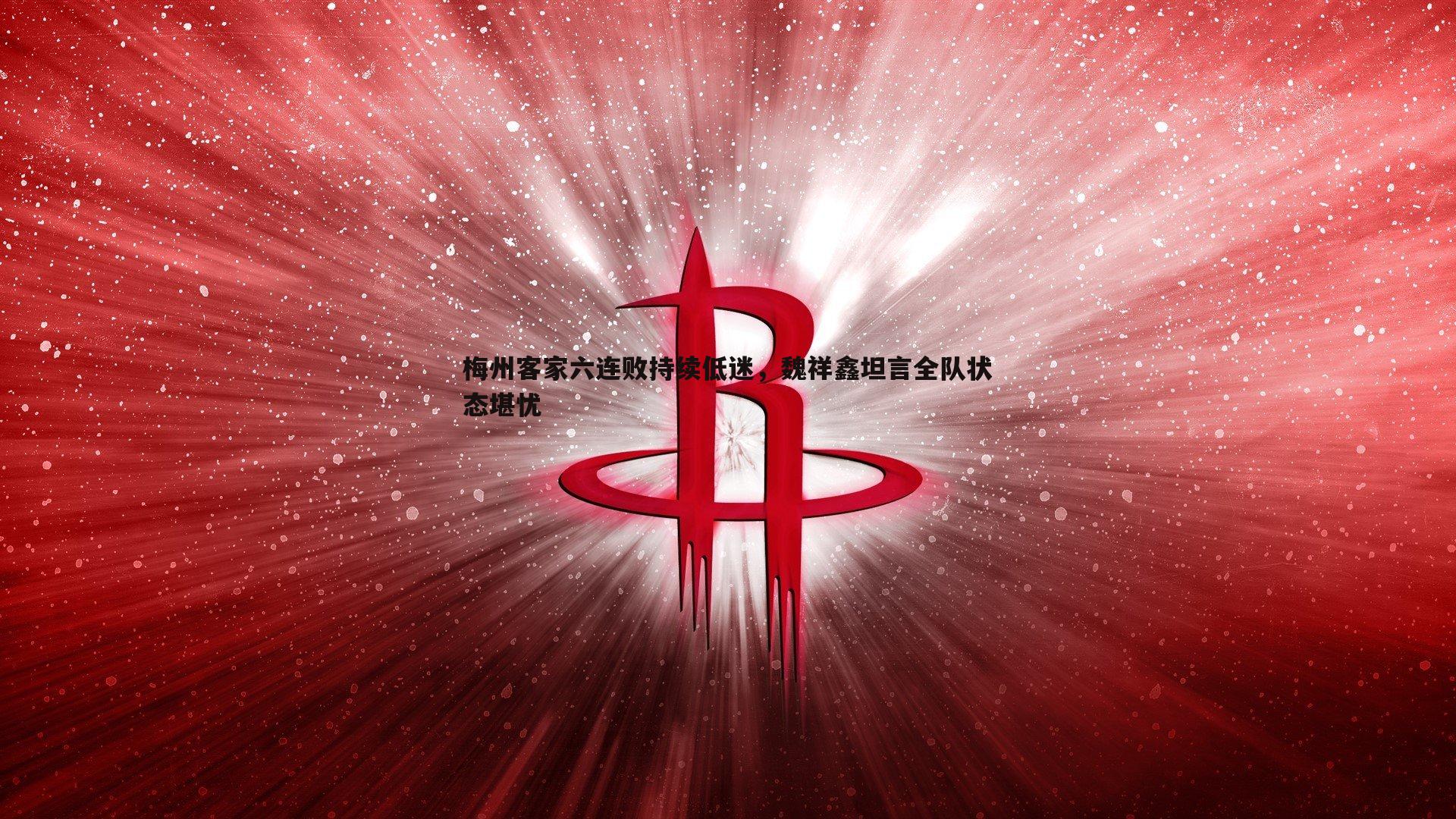 梅州客家六连败持续低迷，魏祥鑫坦言全队状态堪忧