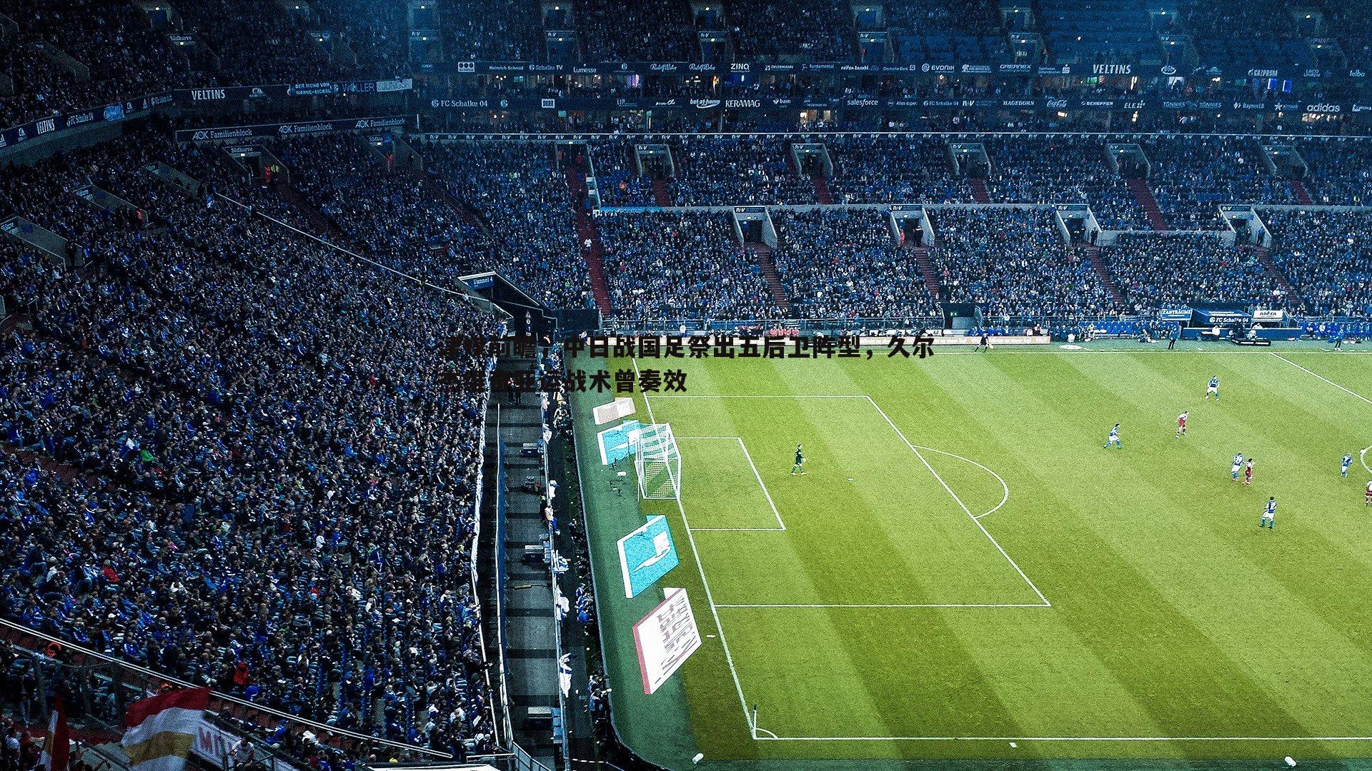 津媒前瞻,中日战国足祭出五后卫阵型,久尔杰维奇亚运战术曾奏效