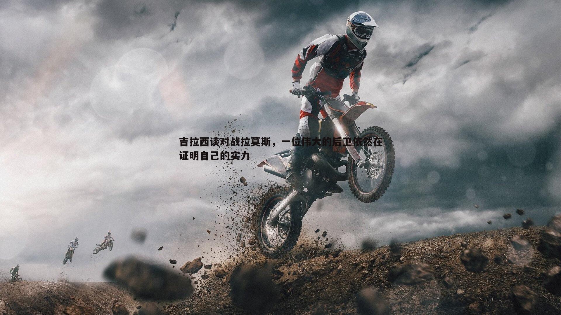 吉拉西谈对战拉莫斯,一位伟大的后卫依然在证明自己的实力