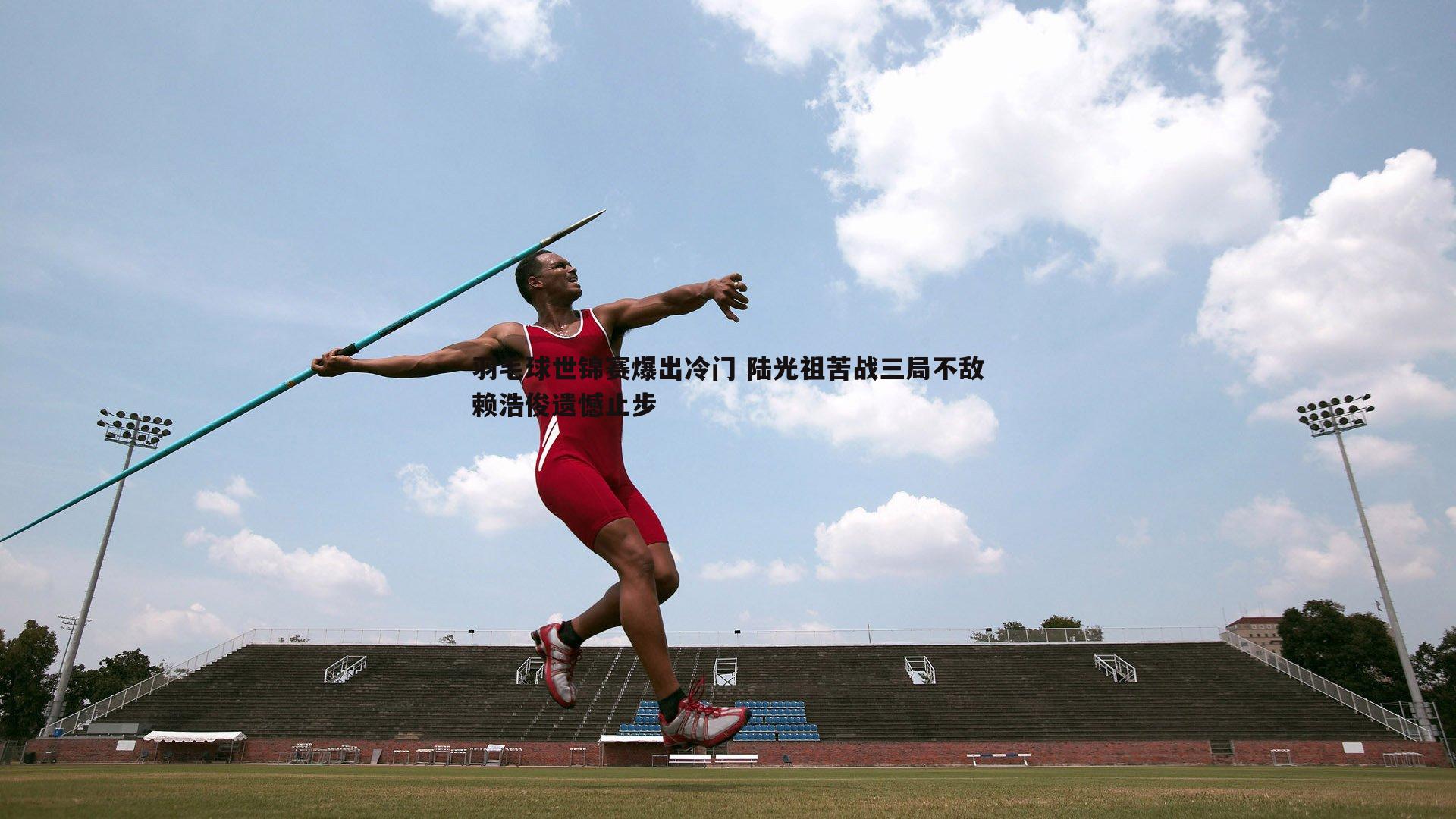 羽毛球世锦赛爆出冷门 陆光祖苦战三局不敌赖浩俊遗憾止步