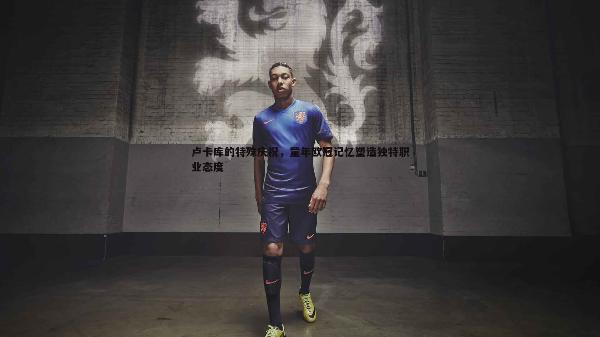 卢卡库的特殊庆祝，童年欧冠记忆塑造独特职业态度