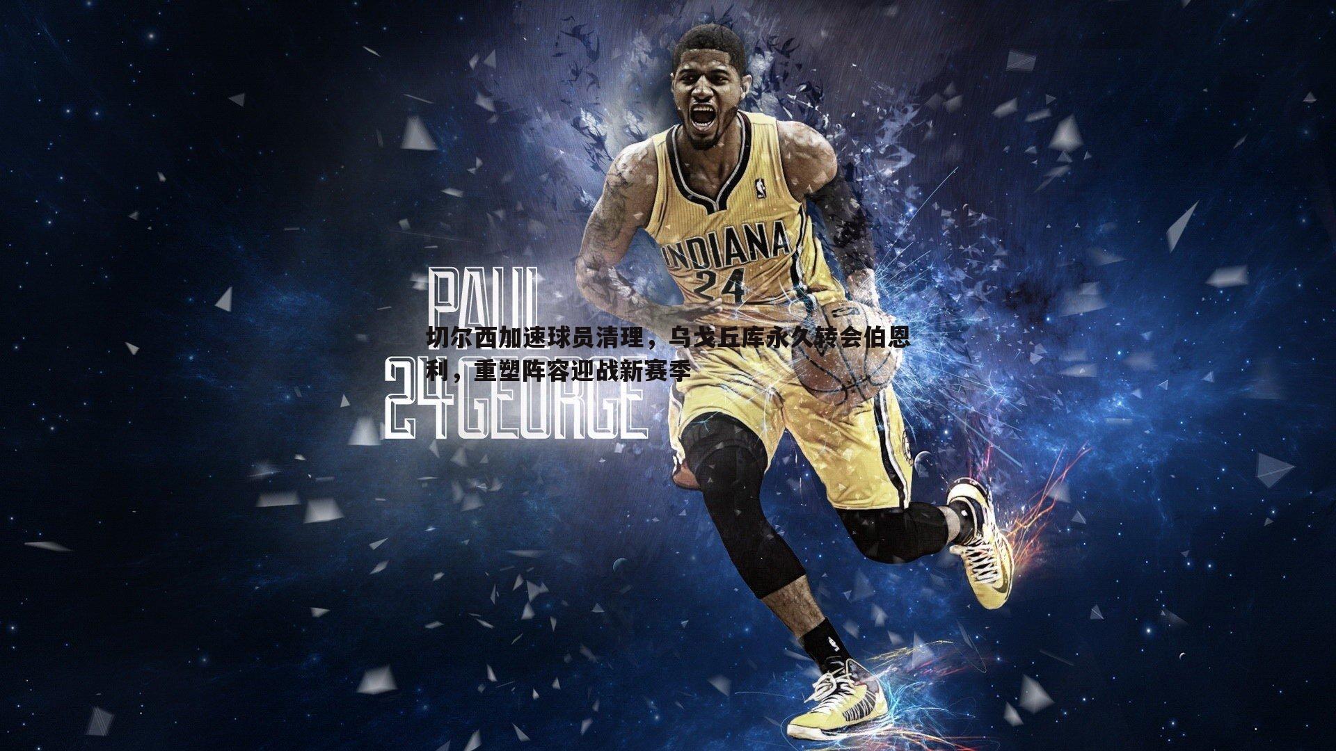 切尔西加速球员清理，乌戈丘库永久转会伯恩利，重塑阵容迎战新赛季