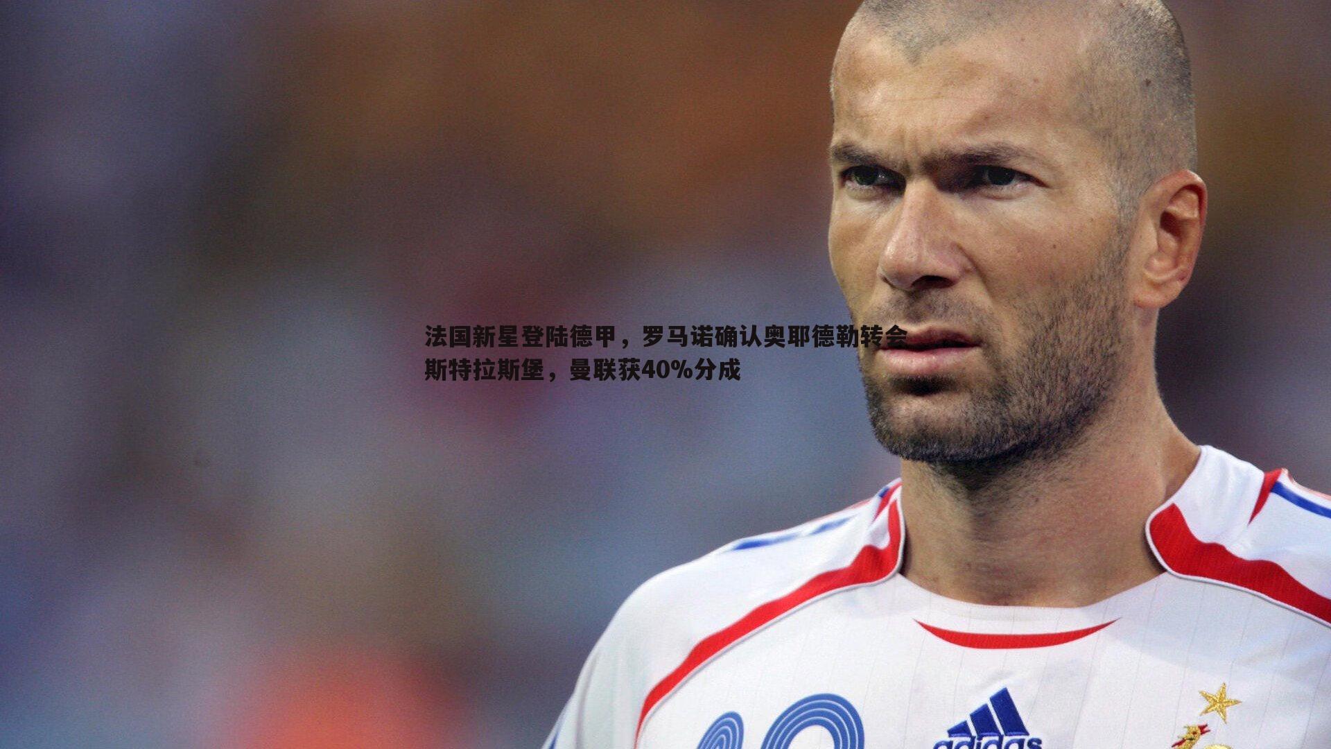 法国新星登陆德甲,罗马诺确认奥耶德勒转会斯特拉斯堡,曼联获40%分成