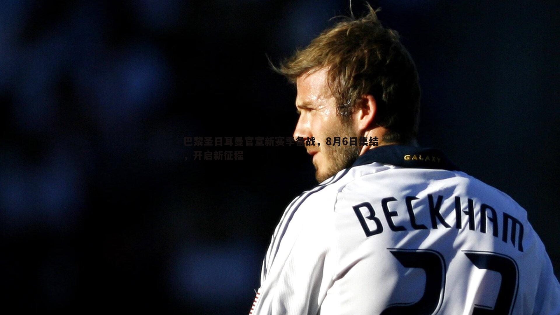 巴黎圣日耳曼官宣新赛季备战，8月6日集结，开启新征程