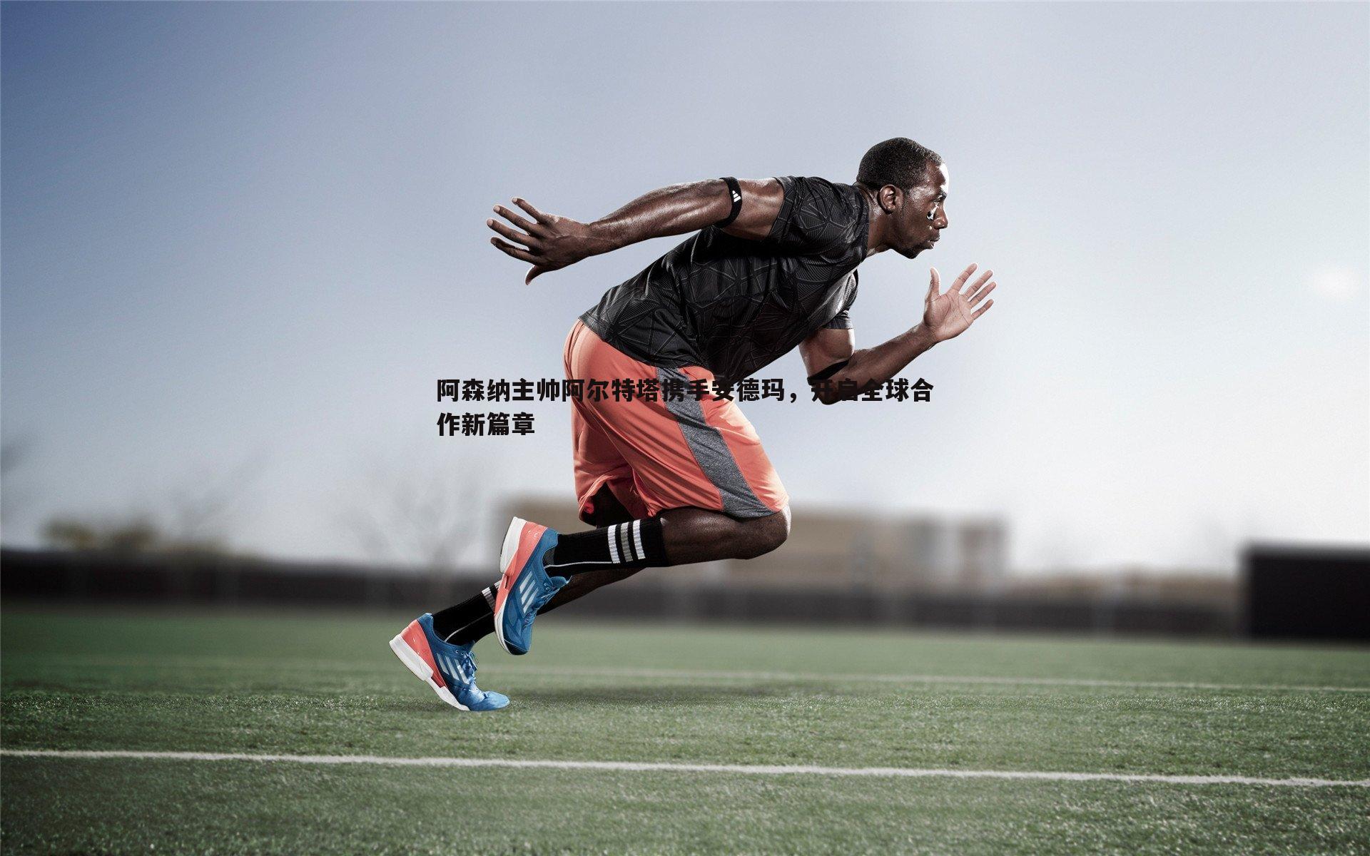 阿森纳主帅阿尔特塔携手安德玛，开启全球合作新篇章